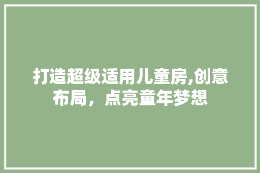 打造超级适用儿童房,创意布局，点亮童年梦想