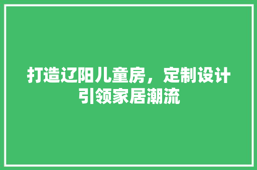 打造辽阳儿童房，定制设计引领家居潮流