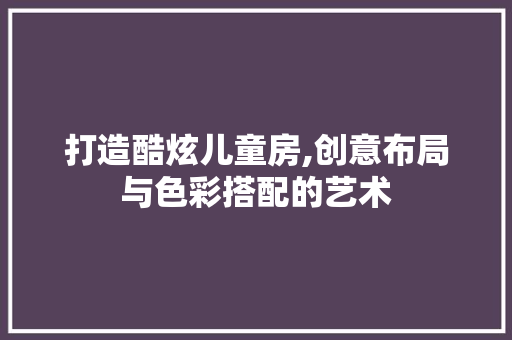 打造酷炫儿童房,创意布局与色彩搭配的艺术