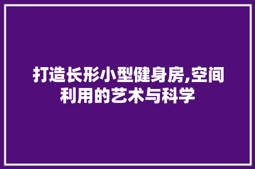 打造长形小型健身房,空间利用的艺术与科学