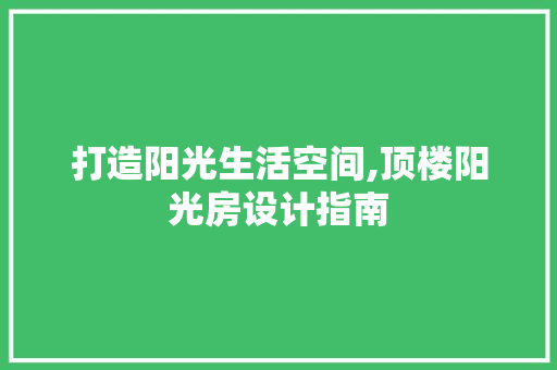 打造阳光生活空间,顶楼阳光房设计指南