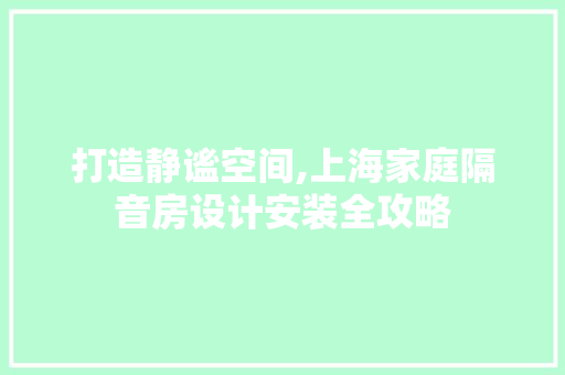 打造静谧空间,上海家庭隔音房设计安装全攻略