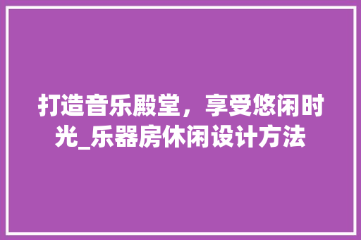 打造音乐殿堂，享受悠闲时光_乐器房休闲设计方法