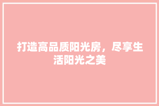 打造高品质阳光房，尽享生活阳光之美