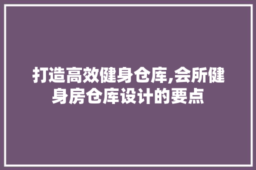 打造高效健身仓库,会所健身房仓库设计的要点