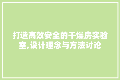 打造高效安全的干燥房实验室,设计理念与方法讨论
