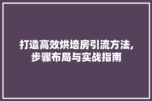 打造高效烘培房引流方法,步骤布局与实战指南