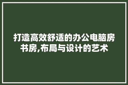 打造高效舒适的办公电脑房书房,布局与设计的艺术