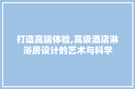 打造高端体验,高级酒店淋浴房设计的艺术与科学