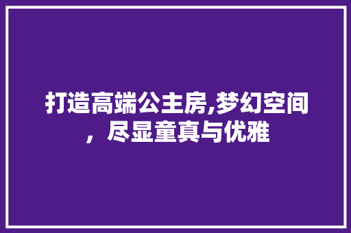 打造高端公主房,梦幻空间，尽显童真与优雅