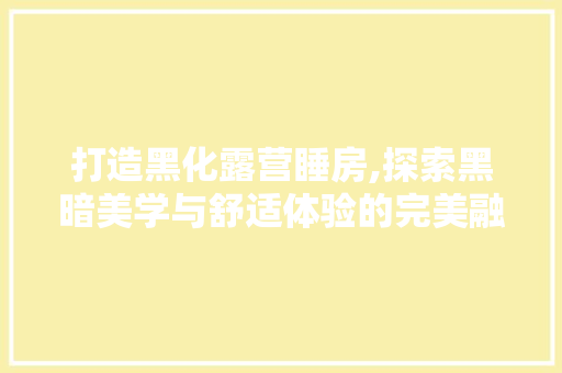 打造黑化露营睡房,探索黑暗美学与舒适体验的完美融合