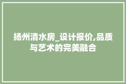扬州清水房_设计报价,品质与艺术的完美融合