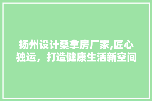 扬州设计桑拿房厂家,匠心独运，打造健康生活新空间