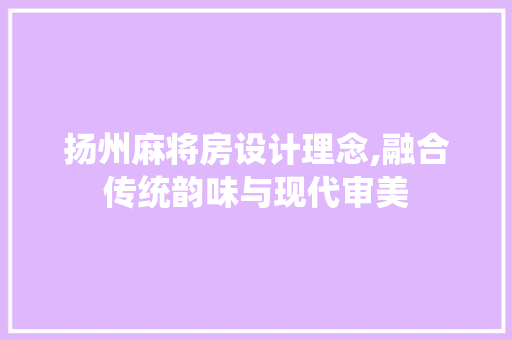 扬州麻将房设计理念,融合传统韵味与现代审美
