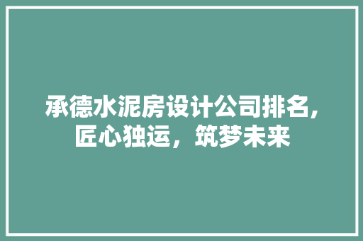承德水泥房设计公司排名,匠心独运，筑梦未来