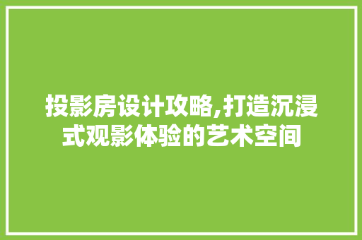 投影房设计攻略,打造沉浸式观影体验的艺术空间