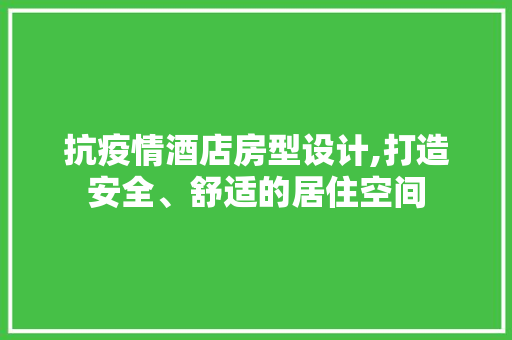 抗疫情酒店房型设计,打造安全、舒适的居住空间