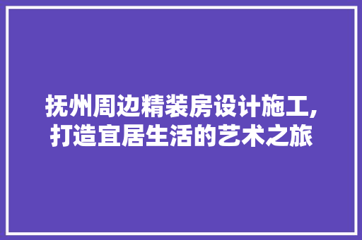 抚州周边精装房设计施工,打造宜居生活的艺术之旅
