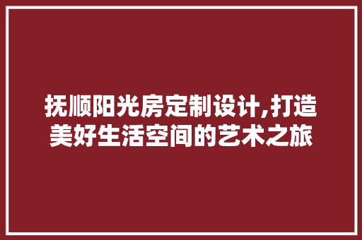 抚顺阳光房定制设计,打造美好生活空间的艺术之旅