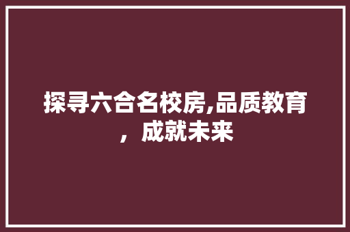 探寻六合名校房,品质教育，成就未来