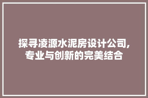 探寻凌源水泥房设计公司,专业与创新的完美结合