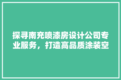 探寻南充喷漆房设计公司专业服务，打造高品质涂装空间
