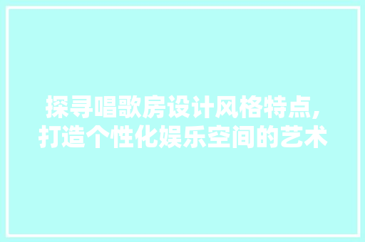 探寻唱歌房设计风格特点,打造个性化娱乐空间的艺术之旅