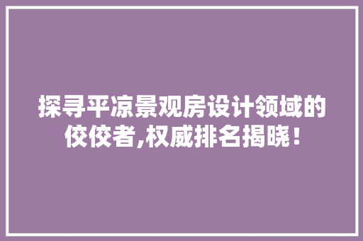 探寻平凉景观房设计领域的佼佼者,权威排名揭晓！