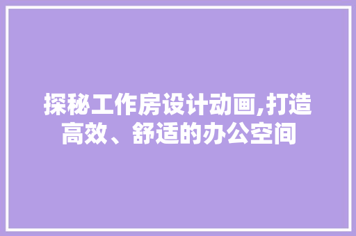 探秘工作房设计动画,打造高效、舒适的办公空间