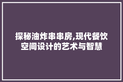 探秘油炸串串房,现代餐饮空间设计的艺术与智慧