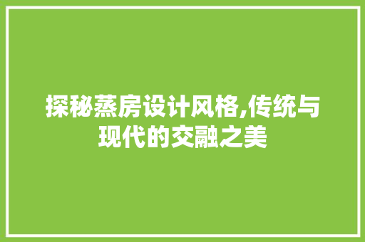探秘蒸房设计风格,传统与现代的交融之美