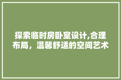 探索临时房卧室设计,合理布局，温馨舒适的空间艺术