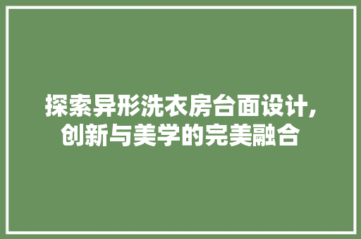 探索异形洗衣房台面设计,创新与美学的完美融合