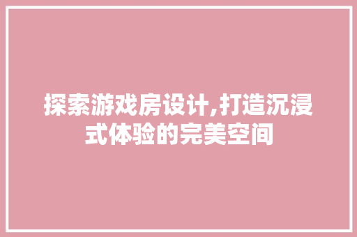 探索游戏房设计,打造沉浸式体验的完美空间