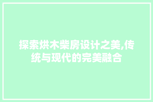 探索烘木柴房设计之美,传统与现代的完美融合