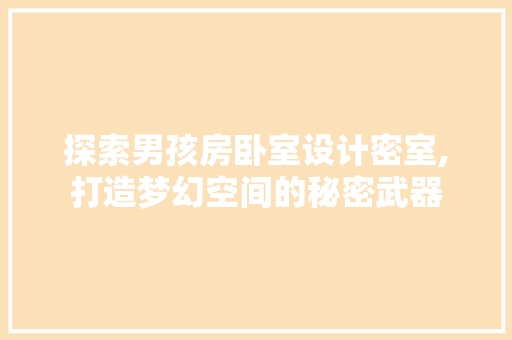 探索男孩房卧室设计密室,打造梦幻空间的秘密武器