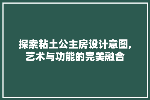 探索粘土公主房设计意图,艺术与功能的完美融合