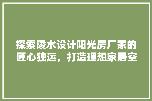 探索陵水设计阳光房厂家的匠心独运，打造理想家居空间