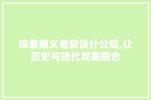 探索顺义老房设计公司,让历史与现代完美融合