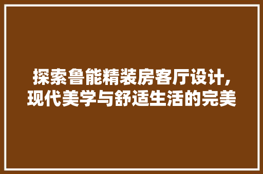 探索鲁能精装房客厅设计,现代美学与舒适生活的完美融合
