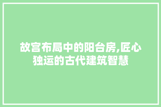 故宫布局中的阳台房,匠心独运的古代建筑智慧