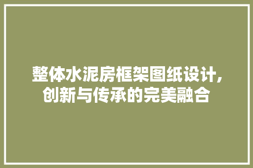 整体水泥房框架图纸设计,创新与传承的完美融合