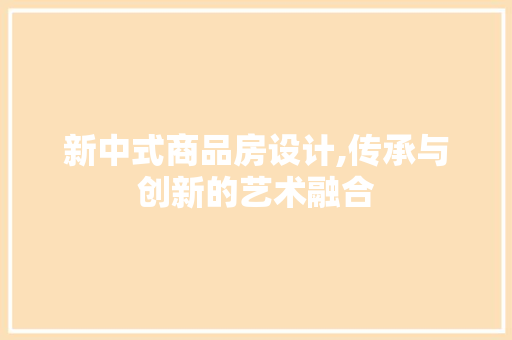 新中式商品房设计,传承与创新的艺术融合