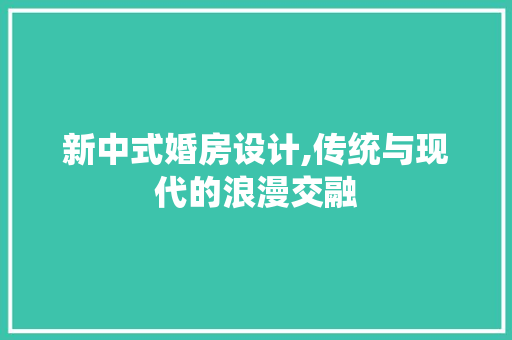 新中式婚房设计,传统与现代的浪漫交融