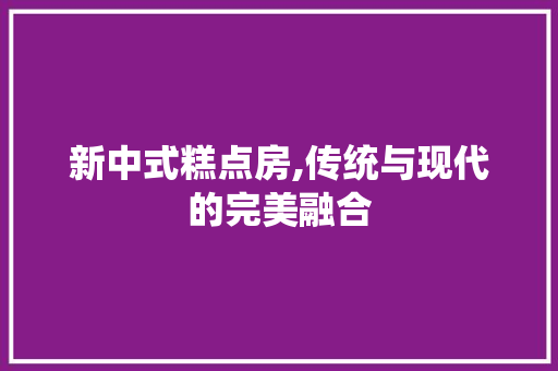 新中式糕点房,传统与现代的完美融合