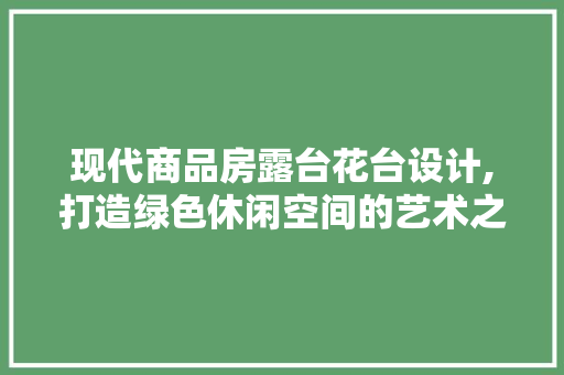 现代商品房露台花台设计,打造绿色休闲空间的艺术之旅