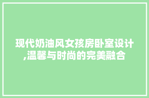 现代奶油风女孩房卧室设计,温馨与时尚的完美融合