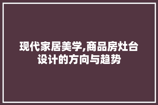 现代家居美学,商品房灶台设计的方向与趋势