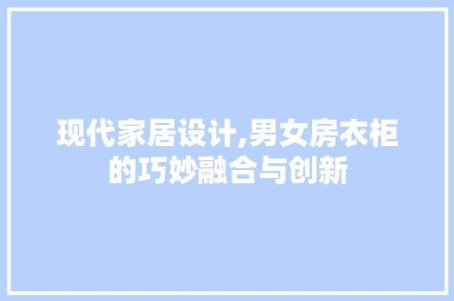 现代家居设计,男女房衣柜的巧妙融合与创新