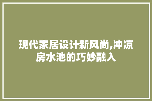 现代家居设计新风尚,冲凉房水池的巧妙融入